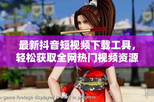 最新抖音短视频下载工具，轻松获取全网热门视频资源