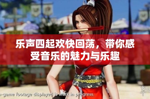 乐声四起欢快回荡，带你感受音乐的魅力与乐趣