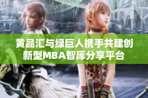 黄品汇与绿巨人携手共建创新型MBA智库分享平台