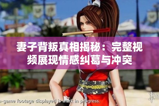 妻子背叛真相揭秘：完整视频展现情感纠葛与冲突