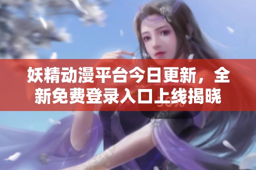 妖精动漫平台今日更新，全新免费登录入口上线揭晓