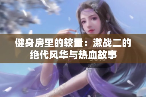 健身房里的较量：激战二的绝代风华与热血故事