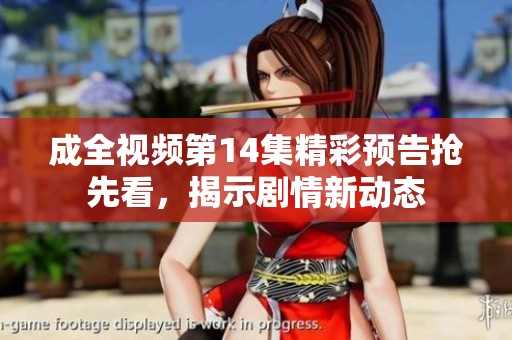 成全视频第14集精彩预告抢先看，揭示剧情新动态