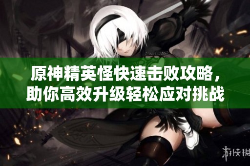 原神精英怪快速击败攻略，助你高效升级轻松应对挑战