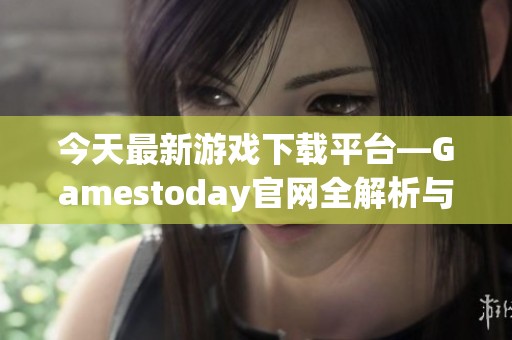 今天最新游戏下载平台—Gamestoday官网全解析与指导