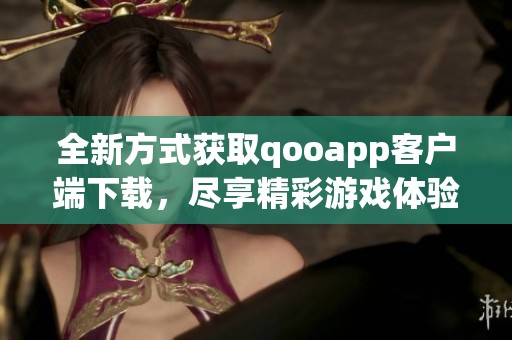 全新方式获取qooapp客户端下载，尽享精彩游戏体验！