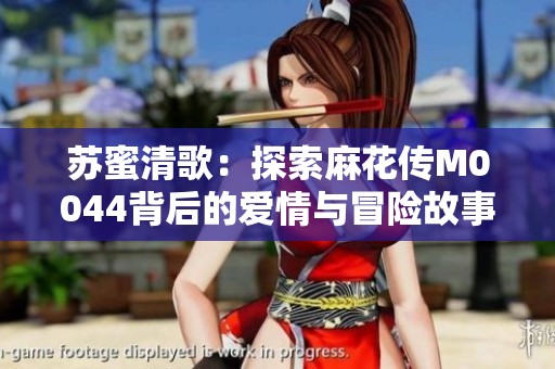 苏蜜清歌：探索麻花传M0044背后的爱情与冒险故事