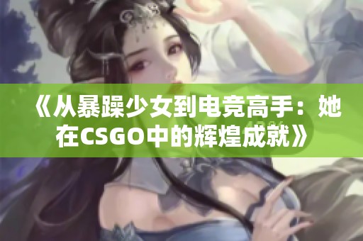 《从暴躁少女到电竞高手：她在CSGO中的辉煌成就》