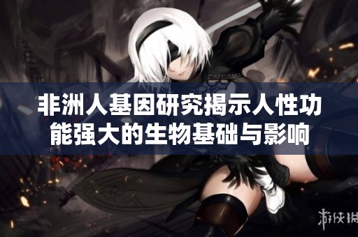 非洲人基因研究揭示人性功能强大的生物基础与影响