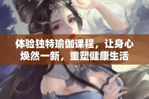 体验独特瑜伽课程，让身心焕然一新，重塑健康生活