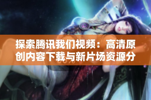 探索腾讯我们视频：高清原创内容下载与新片场资源分享
