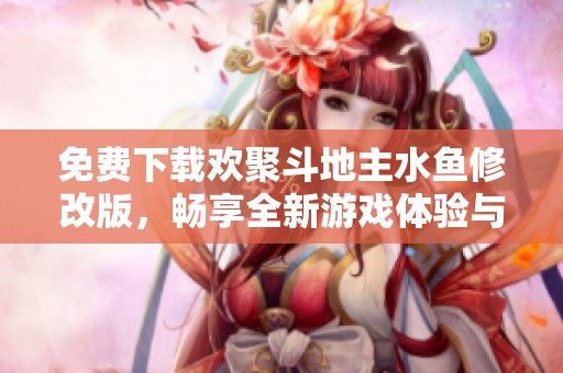 免费下载欢聚斗地主水鱼修改版，畅享全新游戏体验与乐趣