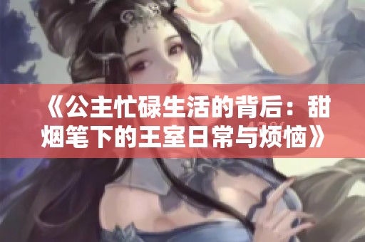 《公主忙碌生活的背后：甜烟笔下的王室日常与烦恼》