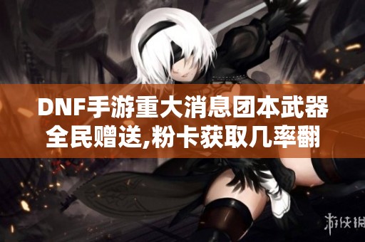 DNF手游重大消息团本武器全民赠送,粉卡获取几率翻倍