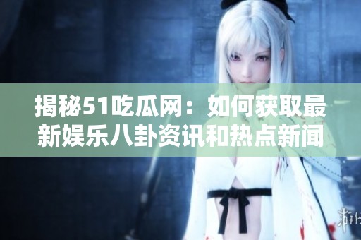 揭秘51吃瓜网：如何获取最新娱乐八卦资讯和热点新闻