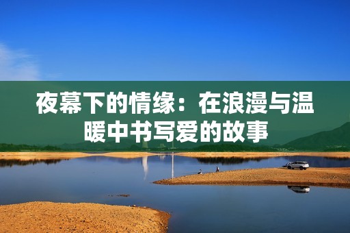 夜幕下的情缘：在浪漫与温暖中书写爱的故事