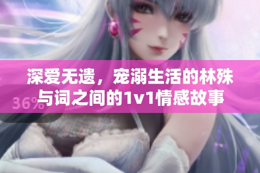 深爱无遗，宠溺生活的林殊与词之间的1v1情感故事