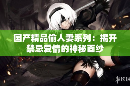 国产精品偷人妻系列：揭开禁忌爱情的神秘面纱