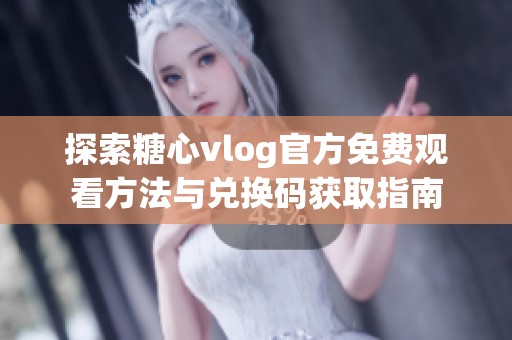 探索糖心vlog官方免费观看方法与兑换码获取指南