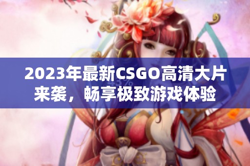 2023年最新CSGO高清大片来袭，畅享极致游戏体验