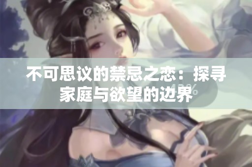 不可思议的禁忌之恋：探寻家庭与欲望的边界