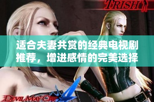 适合夫妻共赏的经典电视剧推荐，增进感情的完美选择