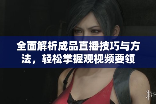 全面解析成品直播技巧与方法，轻松掌握观视频要领