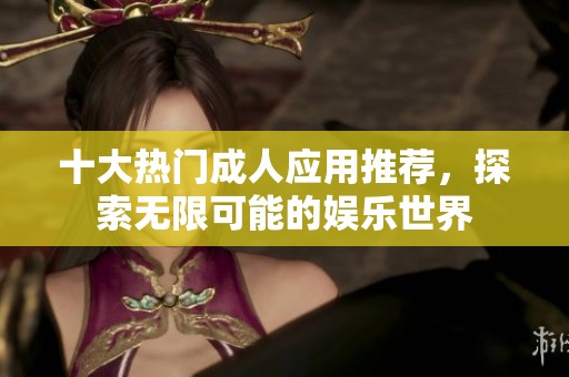 十大热门成人应用推荐，探索无限可能的娱乐世界