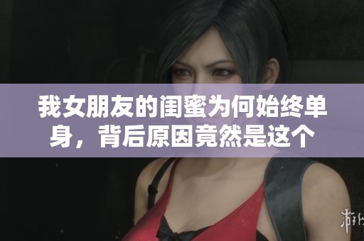 我女朋友的闺蜜为何始终单身，背后原因竟然是这个