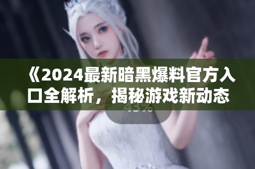《2024最新暗黑爆料官方入口全解析，揭秘游戏新动态》