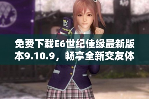 免费下载E6世纪佳缘最新版本9.10.9，畅享全新交友体验