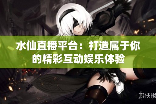 水仙直播平台：打造属于你的精彩互动娱乐体验