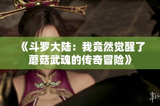 《斗罗大陆：我竟然觉醒了蘑菇武魂的传奇冒险》