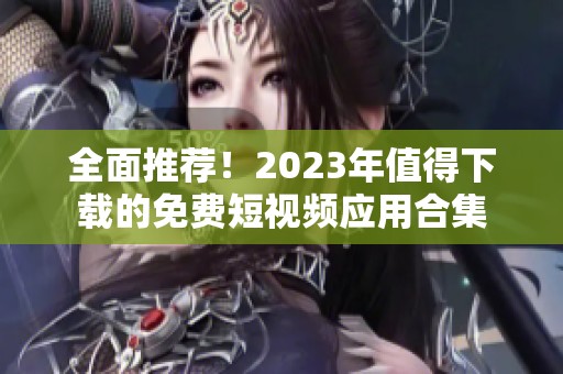 全面推荐！2023年值得下载的免费短视频应用合集