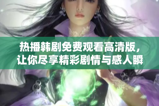 热播韩剧免费观看高清版，让你尽享精彩剧情与感人瞬间