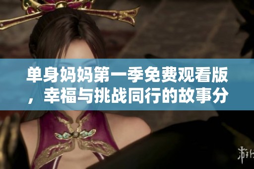 单身妈妈第一季免费观看版，幸福与挑战同行的故事分享