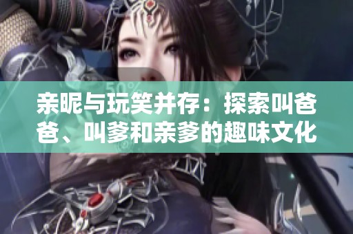 亲昵与玩笑并存：探索叫爸爸、叫爹和亲爹的趣味文化