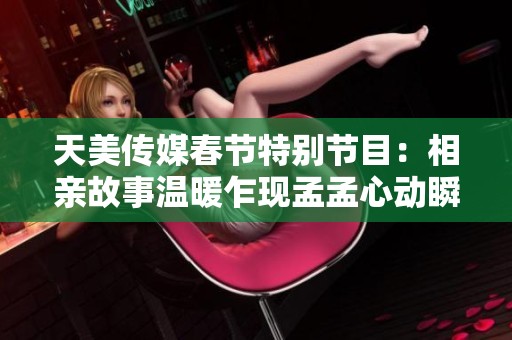 天美传媒春节特别节目：相亲故事温暖乍现孟孟心动瞬间