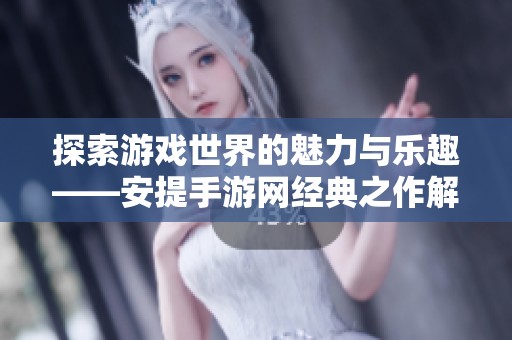 探索游戏世界的魅力与乐趣——安提手游网经典之作解读