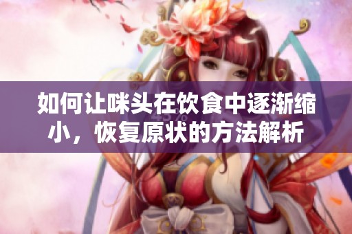 如何让咪头在饮食中逐渐缩小，恢复原状的方法解析