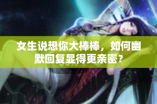女生说想你大棒棒，如何幽默回复显得更亲密？