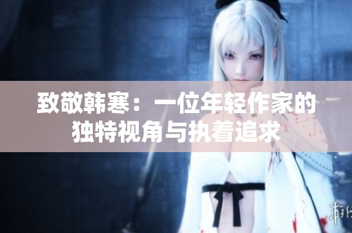 致敬韩寒：一位年轻作家的独特视角与执着追求
