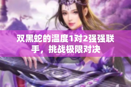 双黑蛇的温度1对2强强联手，挑战极限对决