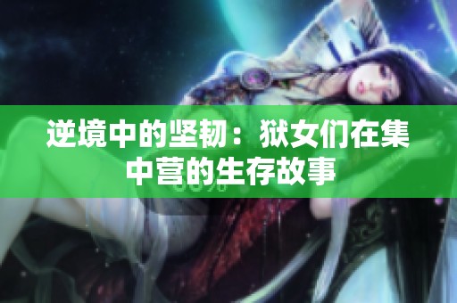 逆境中的坚韧：狱女们在集中营的生存故事