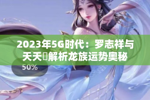 2023年5G时代：罗志祥与天天奭解析龙族运势奥秘