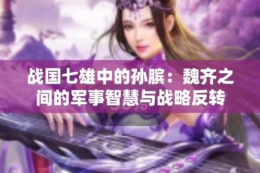 战国七雄中的孙膑：魏齐之间的军事智慧与战略反转