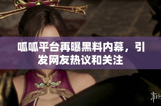 呱呱平台再曝黑料内幕，引发网友热议和关注