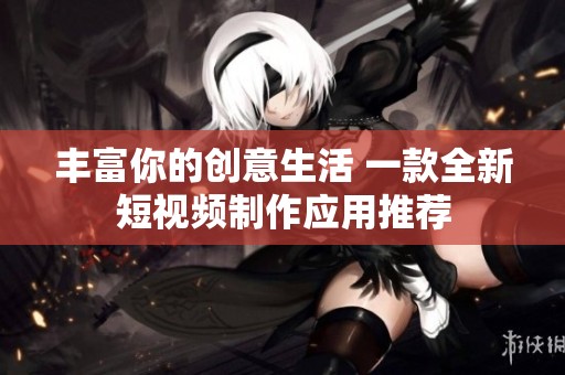 丰富你的创意生活 一款全新短视频制作应用推荐