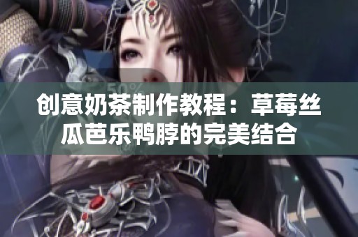 创意奶茶制作教程：草莓丝瓜芭乐鸭脖的完美结合