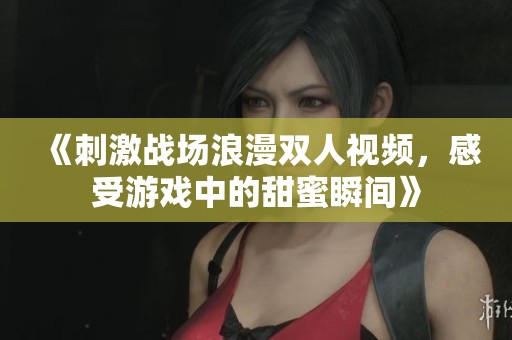《刺激战场浪漫双人视频，感受游戏中的甜蜜瞬间》